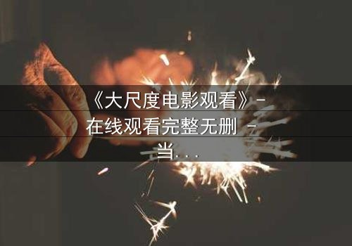 《大尺度电影观看》- 在线观看完整无删 - 当禁忌被打破,真相浮出水面