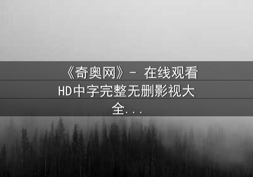 《奇奥网》- 在线观看HD中字完整无删影视大全第3集 - 揭开隐藏在虚拟世界中的致命秘密