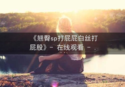 《翘臀sp打屁屁白丝打屁股》- 在线观看 - 当惩罚变成致命诱惑