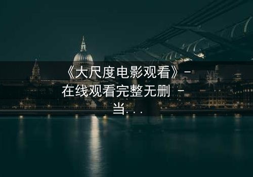 《大尺度电影观看》- 在线观看完整无删 - 当欲望与道德在黑暗中碰撞