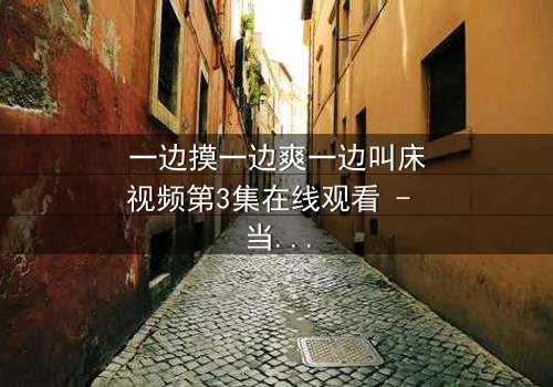 一边摸一边爽一边叫床视频第3集在线观看 - 当禁忌快感撕裂道德枷锁
