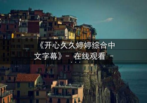 《开心久久婷婷综合中文字幕》- 在线观看 - 第7集HD中字