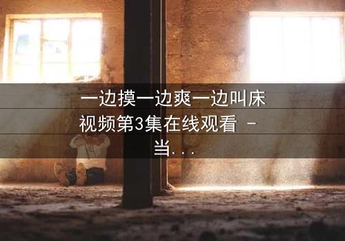 一边摸一边爽一边叫床视频第3集在线观看 - 当禁忌快感引爆致命漩涡