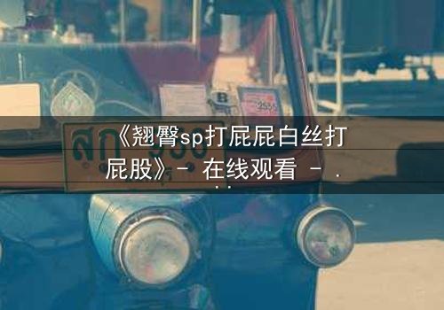 《翘臀sp打屁屁白丝打屁股》- 在线观看 - 一场禁忌的惩罚游戏