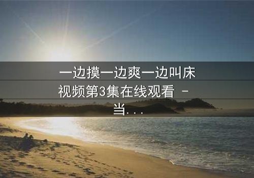 一边摸一边爽一边叫床视频第3集在线观看 - 当禁忌快感撕裂理智的最后防线