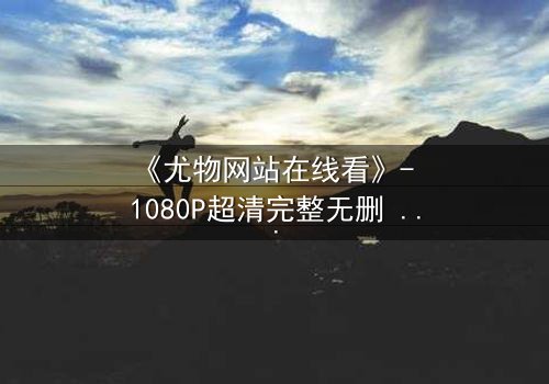 《尤物网站在线看》- 1080P超清完整无删 - 当欲望与救赎在午夜交织