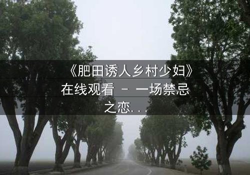 《肥田诱人乡村少妇》在线观看 - 一场禁忌之恋如何撕裂宁静乡村?