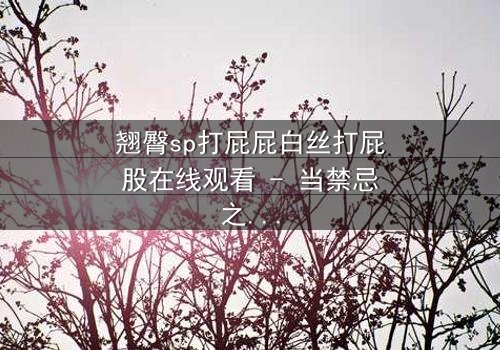 翘臀sp打屁屁白丝打屁股在线观看 - 当禁忌之恋遇上惩罚游戏,谁将屈服?