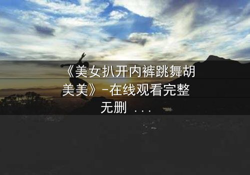 《美女扒开内裤跳舞胡美美》-在线观看完整无删 - 揭秘她背后的惊悚真相