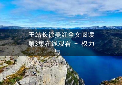 王站长徐美红全文阅读第3集在线观看 - 权力与爱情的终极较量,谁将胜出?