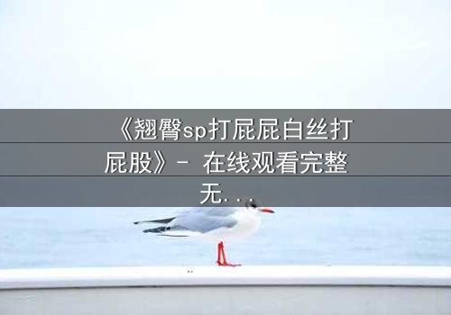 《翘臀sp打屁屁白丝打屁股》- 在线观看完整无删 - 一场禁忌与救赎的激情碰撞