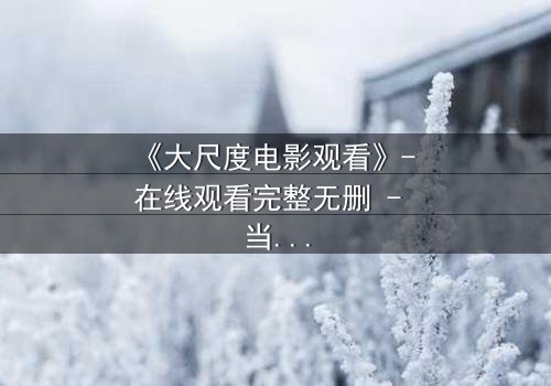 《大尺度电影观看》- 在线观看完整无删 - 当欲望与道德在黑暗中碰撞