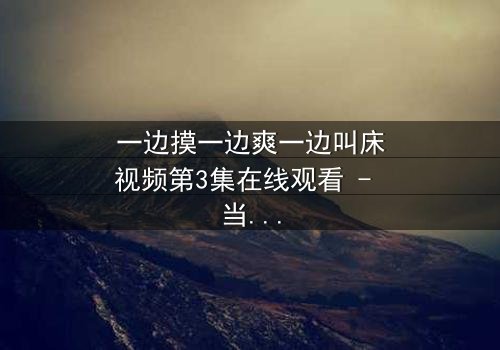 一边摸一边爽一边叫床视频第3集在线观看 - 当禁忌之恋遇上致命监控