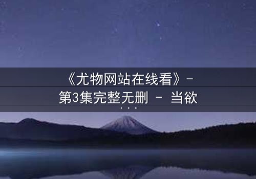 《尤物网站在线看》- 第3集完整无删 - 当欲望与真相在午夜交织