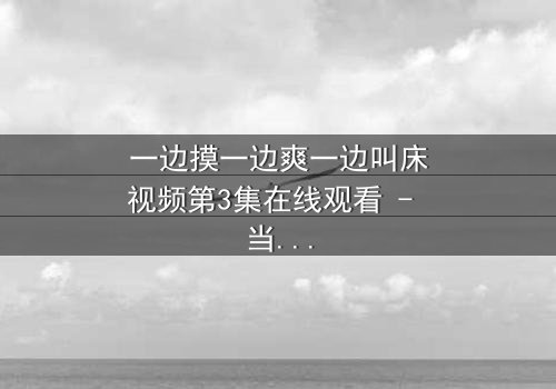 一边摸一边爽一边叫床视频第3集在线观看 - 当禁忌欲望撕裂道德枷锁