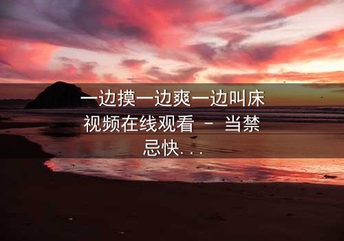 一边摸一边爽一边叫床视频在线观看 - 当禁忌快感引爆伦理风暴