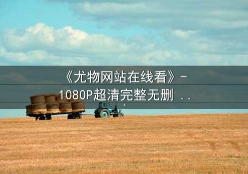 《尤物网站在线看》- 1080P超清完整无删 - 当欲望成为致命陷阱