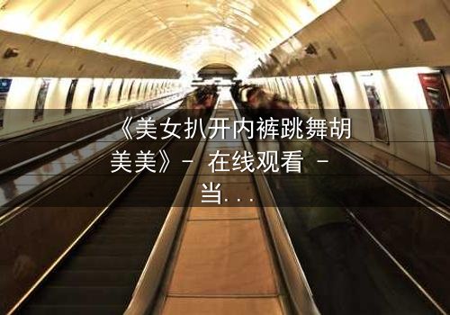 《美女扒开内裤跳舞胡美美》- 在线观看 - 当欲望与尊严在聚光灯下激烈碰撞