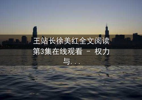 王站长徐美红全文阅读第3集在线观看 - 权力与爱情交织的惊心风暴