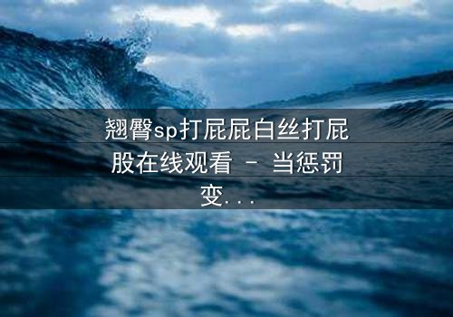翘臀sp打屁屁白丝打屁股在线观看 - 当惩罚变成无法抗拒的诱惑