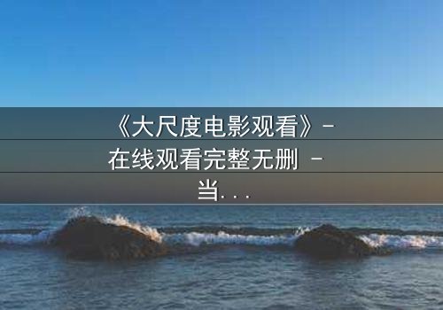 《大尺度电影观看》- 在线观看完整无删 - 当欲望与道德在黑暗中碰撞