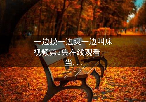 一边摸一边爽一边叫床视频第3集在线观看 - 当禁忌触碰引爆人性深渊