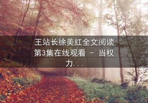 王站长徐美红全文阅读第3集在线观看 - 当权力与爱情交织,谁将揭开真相?