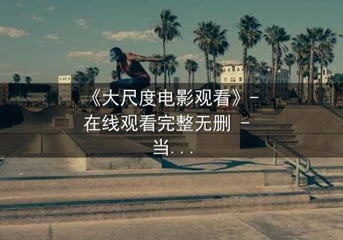 《大尺度电影观看》- 在线观看完整无删 - 当欲望与道德在黑暗中碰撞