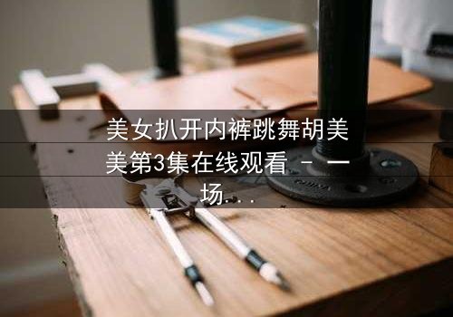 美女扒开内裤跳舞胡美美第3集在线观看 - 一场禁忌之舞引爆全网热议