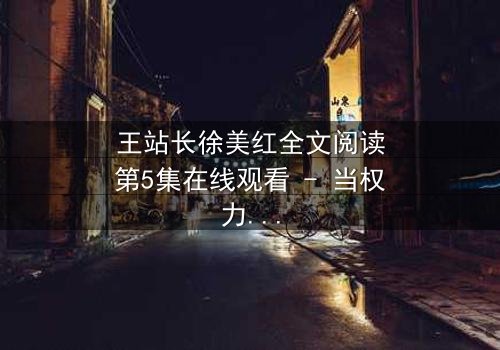 王站长徐美红全文阅读第5集在线观看 - 当权力与爱情交织,谁能全身而退?