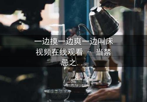 一边摸一边爽一边叫床视频在线观看 - 当禁忌之恋遇上致命监控,谁能全身而退?