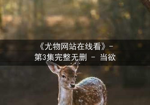 《尤物网站在线看》- 第3集完整无删 - 当欲望与真相交织,谁能全身而退?