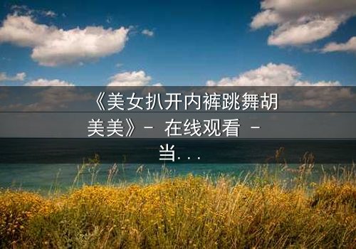 《美女扒开内裤跳舞胡美美》- 在线观看 - 当欲望与尊严在舞台上激烈碰撞