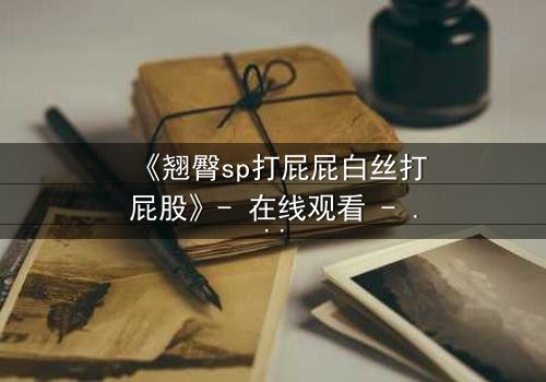 《翘臀sp打屁屁白丝打屁股》- 在线观看 - 一场禁忌与救赎的致命诱惑