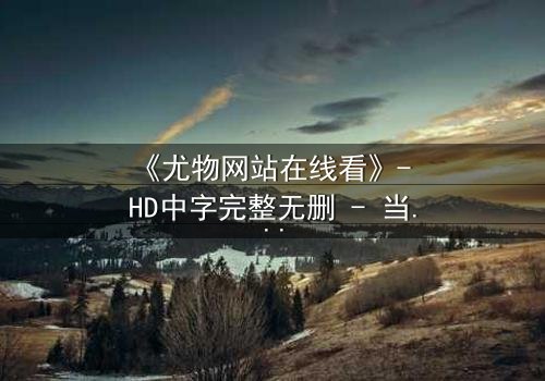 《尤物网站在线看》- HD中字完整无删 - 当欲望成为致命陷阱