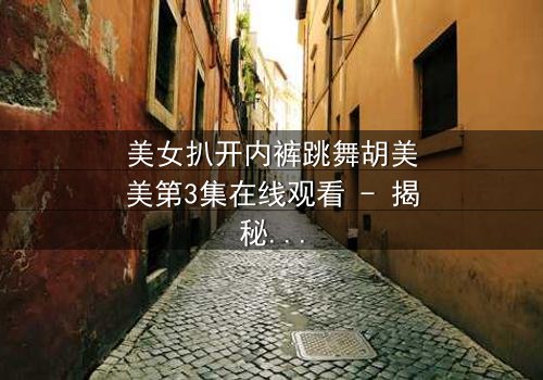 美女扒开内裤跳舞胡美美第3集在线观看 - 揭秘她为何在舞台上失控!