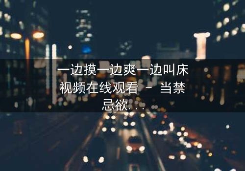 一边摸一边爽一边叫床视频在线观看 - 当禁忌欲望撕裂伦理,谁能全身而退?