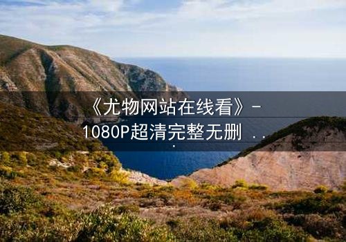 《尤物网站在线看》- 1080P超清完整无删 - 当欲望撕开伪装,谁在幕后操控这场致命游戏?