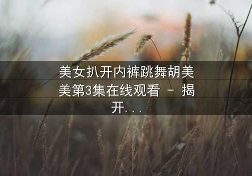 美女扒开内裤跳舞胡美美第3集在线观看 - 揭开欲望背后的秘密