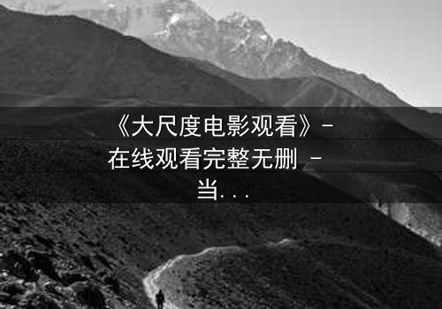 《大尺度电影观看》- 在线观看完整无删 - 当欲望与道德在黑暗中碰撞