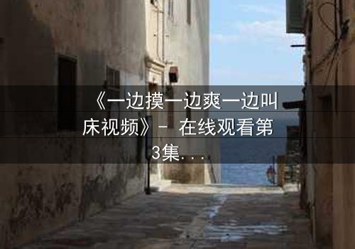 《一边摸一边爽一边叫床视频》- 在线观看第3集 - 揭开禁忌之夜的秘密