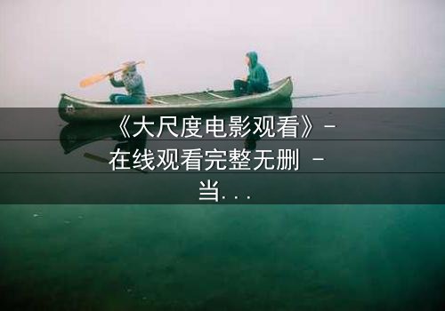 《大尺度电影观看》- 在线观看完整无删 - 当欲望与道德在黑暗中碰撞