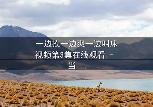 一边摸一边爽一边叫床视频第3集在线观看 - 当禁忌欲望撕裂伦理边界