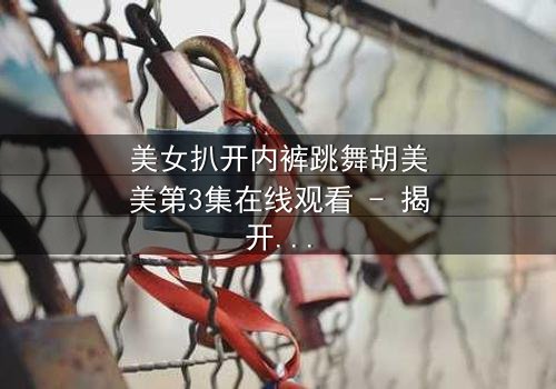 美女扒开内裤跳舞胡美美第3集在线观看 - 揭开她隐藏的惊人秘密