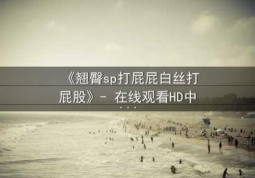 《翘臀sp打屁屁白丝打屁股》- 在线观看HD中字 - 禁忌之恋的惩罚游戏