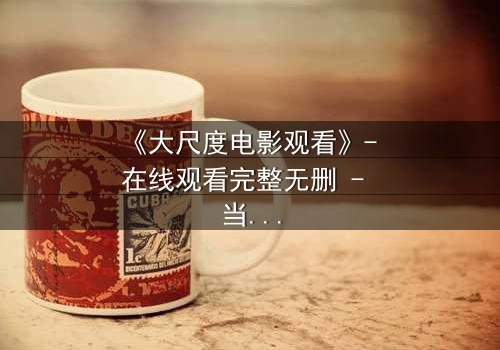 《大尺度电影观看》- 在线观看完整无删 - 当欲望与道德在黑暗中碰撞