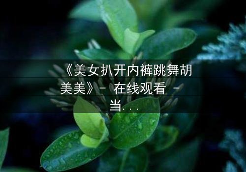 《美女扒开内裤跳舞胡美美》- 在线观看 - 当欲望与尊严激烈碰撞