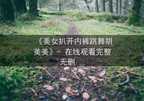 《美女扒开内裤跳舞胡美美》- 在线观看完整无删 - 一场禁忌之舞背后的秘密