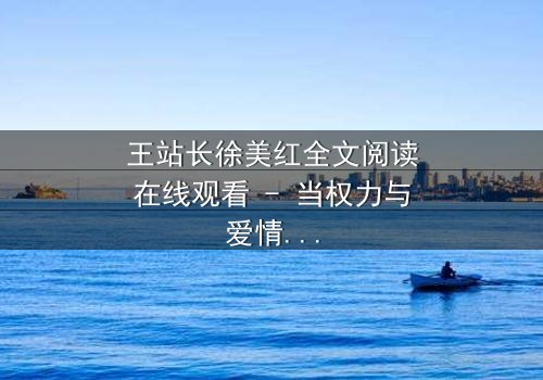 王站长徐美红全文阅读在线观看 - 当权力与爱情交织,谁将揭开真相的序幕?