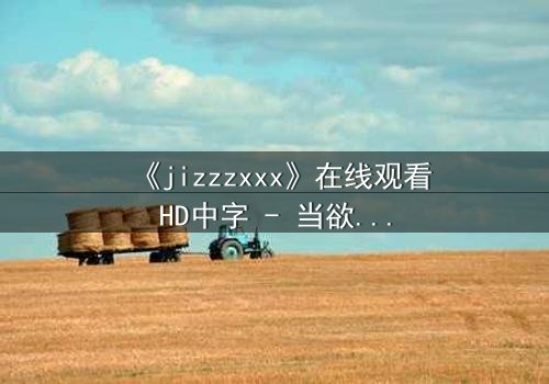 《jizzzxxx》在线观看HD中字 - 当欲望与救赎交织,谁将主宰命运?